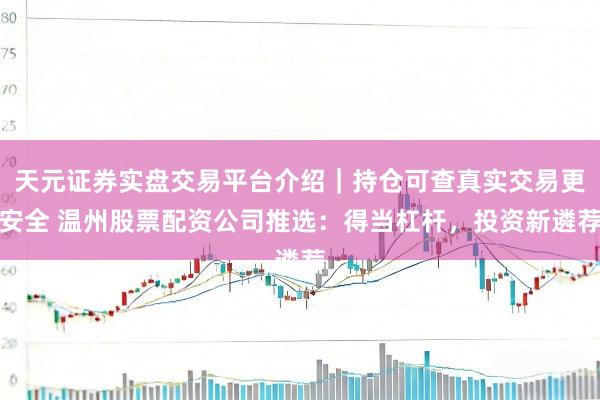 天元证券实盘交易平台介绍｜持仓可查真实交易更安全 温州股票配资公司推选：得当杠杆，投资新遴荐