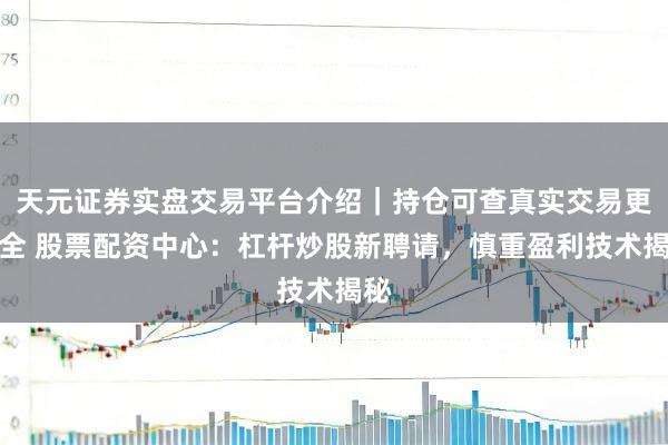天元证券实盘交易平台介绍｜持仓可查真实交易更安全 股票配资中心：杠杆炒股新聘请，慎重盈利技术揭秘