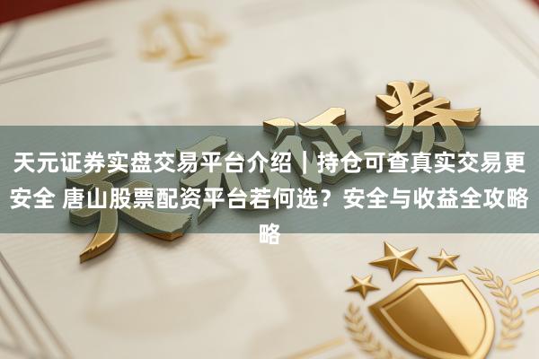 天元证券实盘交易平台介绍｜持仓可查真实交易更安全 唐山股票配资平台若何选？安全与收益全攻略