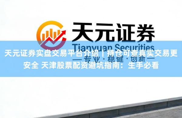 天元证券实盘交易平台介绍｜持仓可查真实交易更安全 天津股票配资避坑指南：生手必看