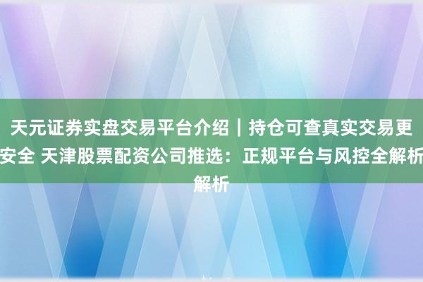天元证券实盘交易平台介绍｜持仓可查真实交易更安全 天津股票配资公司推选：正规平台与风控全解析