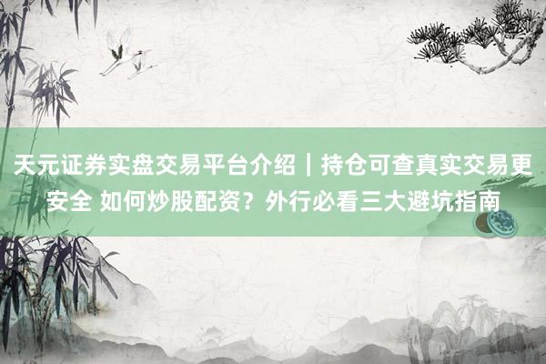 天元证券实盘交易平台介绍｜持仓可查真实交易更安全 如何炒股配资？外行必看三大避坑指南