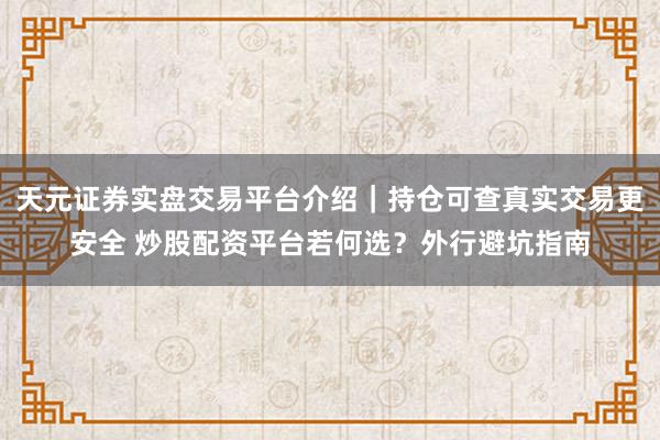 天元证券实盘交易平台介绍｜持仓可查真实交易更安全 炒股配资平台若何选？外行避坑指南