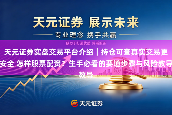 天元证券实盘交易平台介绍｜持仓可查真实交易更安全 怎样股票配资？生手必看的要道步骤与风险教导