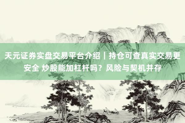天元证券实盘交易平台介绍｜持仓可查真实交易更安全 炒股能加杠杆吗？风险与契机并存