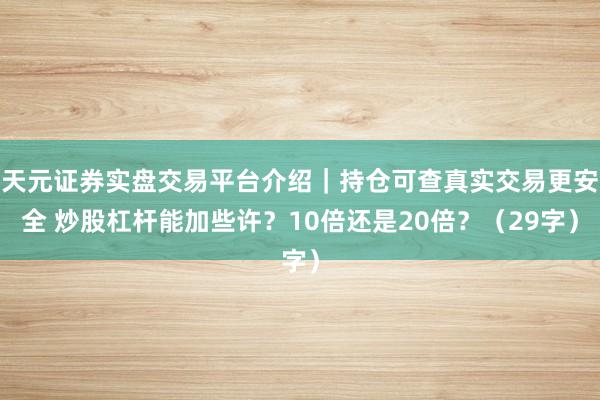 天元证券实盘交易平台介绍｜持仓可查真实交易更安全 炒股杠杆能加些许？10倍还是20倍？（29字）