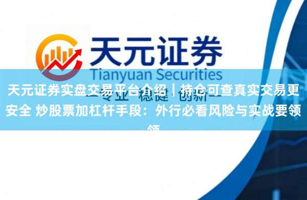天元证券实盘交易平台介绍｜持仓可查真实交易更安全 炒股票加杠杆手段：外行必看风险与实战要领