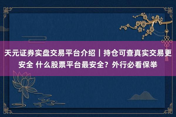 天元证券实盘交易平台介绍｜持仓可查真实交易更安全 什么股票平台最安全？外行必看保举