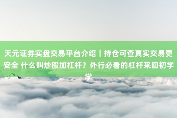 天元证券实盘交易平台介绍｜持仓可查真实交易更安全 什么叫炒股加杠杆？外行必看的杠杆来回初学