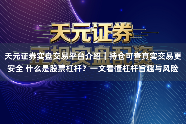 天元证券实盘交易平台介绍｜持仓可查真实交易更安全 什么是股票杠杆？一文看懂杠杆旨趣与风险