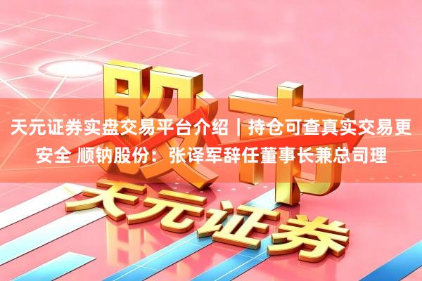 天元证券实盘交易平台介绍｜持仓可查真实交易更安全 顺钠股份：张译军辞任董事长兼总司理