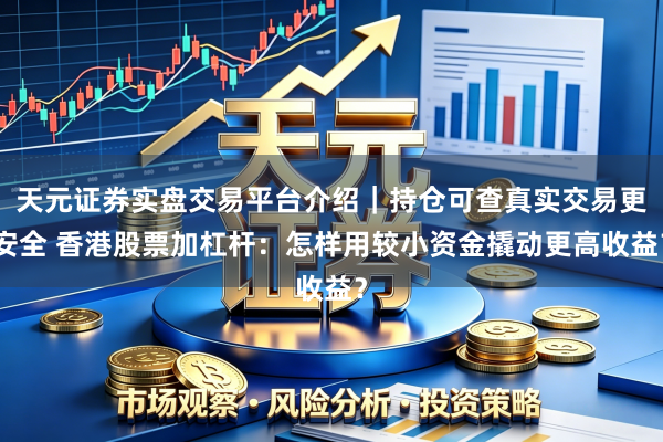 天元证券实盘交易平台介绍｜持仓可查真实交易更安全 香港股票加杠杆：怎样用较小资金撬动更高收益？