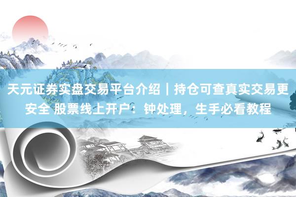天元证券实盘交易平台介绍｜持仓可查真实交易更安全 股票线上开户：钟处理，生手必看教程