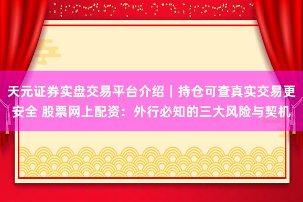 天元证券实盘交易平台介绍｜持仓可查真实交易更安全 股票网上配资：外行必知的三大风险与契机