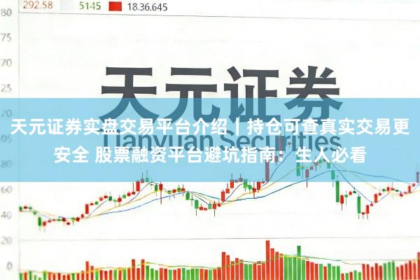 天元证券实盘交易平台介绍｜持仓可查真实交易更安全 股票融资平台避坑指南：生人必看