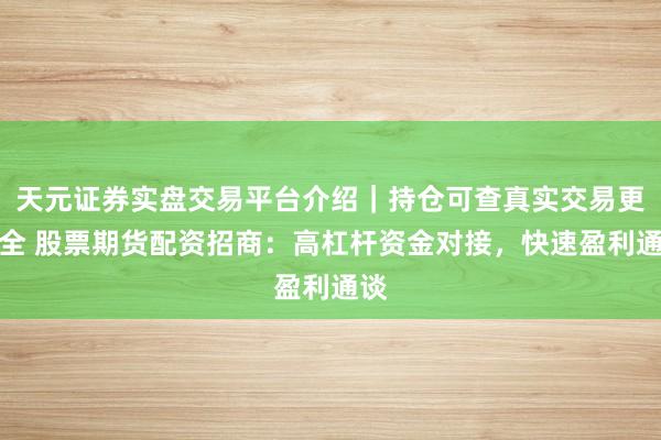 天元证券实盘交易平台介绍｜持仓可查真实交易更安全 股票期货配资招商：高杠杆资金对接，快速盈利通谈