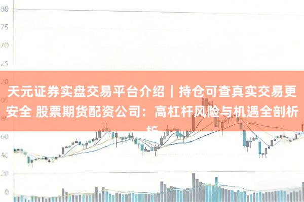 天元证券实盘交易平台介绍｜持仓可查真实交易更安全 股票期货配资公司：高杠杆风险与机遇全剖析