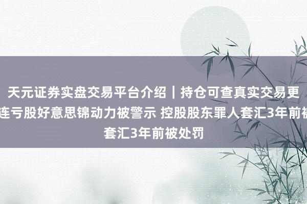天元证券实盘交易平台介绍｜持仓可查真实交易更安全 连亏股好意思锦动力被警示 控股股东罪人套汇3年前被处罚
