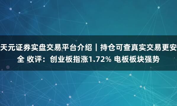 天元证券实盘交易平台介绍｜持仓可查真实交易更安全 收评：创业板指涨1.72% 电板板块强势