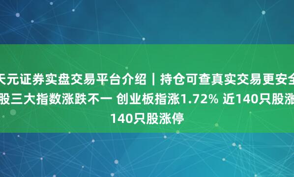 天元证券实盘交易平台介绍｜持仓可查真实交易更安全 A股三大指数涨跌不一 创业板指涨1.72% 近140只股涨停