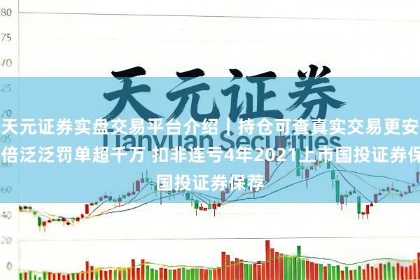 天元证券实盘交易平台介绍｜持仓可查真实交易更安全 倍泛泛罚单超千万 扣非连亏4年2021上市国投证券保荐