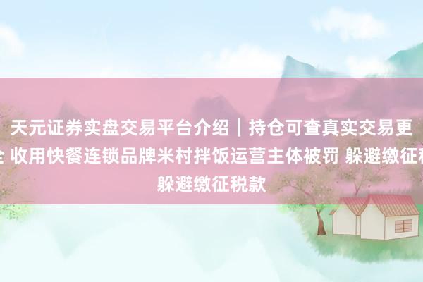 天元证券实盘交易平台介绍｜持仓可查真实交易更安全 收用快餐连锁品牌米村拌饭运营主体被罚 躲避缴征税款