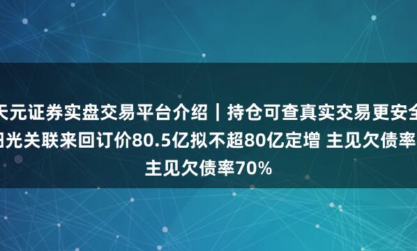 天元证券实盘交易平台介绍｜持仓可查真实交易更安全 东阳光关联来回订价80.5亿拟不超80亿定增 主见欠债率70%