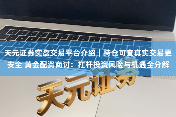 天元证券实盘交易平台介绍｜持仓可查真实交易更安全 黄金配资商讨：杠杆投资风险与机遇全分解