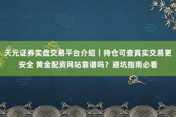 天元证券实盘交易平台介绍｜持仓可查真实交易更安全 黄金配资网站靠谱吗？避坑指南必看
