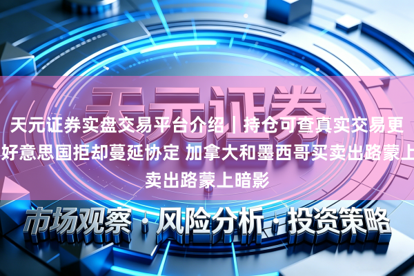天元证券实盘交易平台介绍｜持仓可查真实交易更安全 好意思国拒却蔓延协定 加拿大和墨西哥买卖出路蒙上暗影