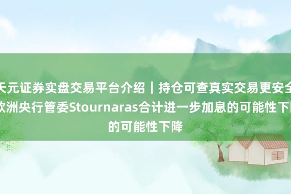 天元证券实盘交易平台介绍|持仓可查真实交易更安全 欧洲央行管委Stournaras合计进一步加息的可能性下降