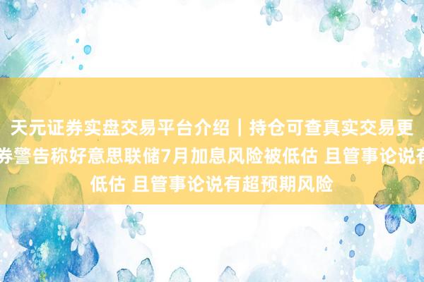 天元证券实盘交易平台介绍|持仓可查真实交易更安全 城堡证券警告称好意思联储7月加息风险被低估 且管事论说有超预期风险