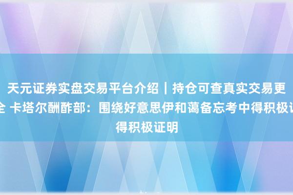 天元证券实盘交易平台介绍|持仓可查真实交易更安全 卡塔尔酬酢部:围绕好意思伊和蔼备忘考中得积极证明
