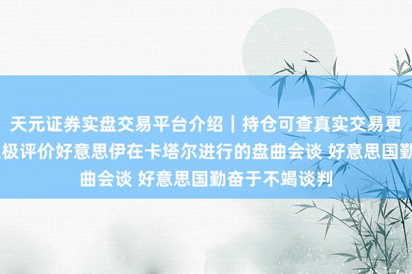 天元证券实盘交易平台介绍|持仓可查真实交易更安全 特朗普积极评价好意思伊在卡塔尔进行的盘曲会谈 好意思国勤奋于不竭谈判