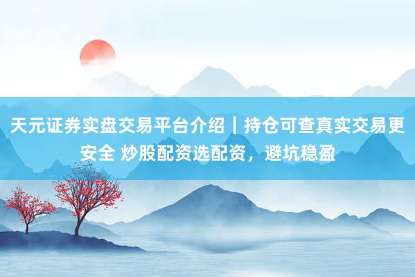 天元证券实盘交易平台介绍｜持仓可查真实交易更安全 炒股配资选配资，避坑稳盈