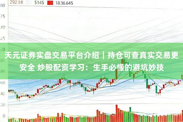 天元证券实盘交易平台介绍｜持仓可查真实交易更安全 炒股配资学习：生手必懂的避坑妙技