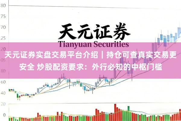 天元证券实盘交易平台介绍｜持仓可查真实交易更安全 炒股配资要求：外行必知的中枢门槛