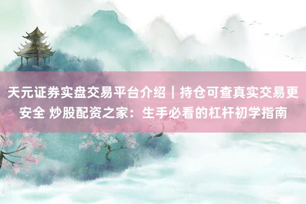 天元证券实盘交易平台介绍｜持仓可查真实交易更安全 炒股配资之家：生手必看的杠杆初学指南