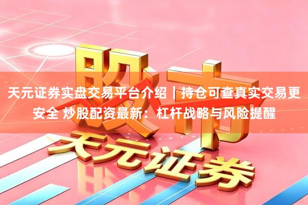 天元证券实盘交易平台介绍｜持仓可查真实交易更安全 炒股配资最新：杠杆战略与风险提醒