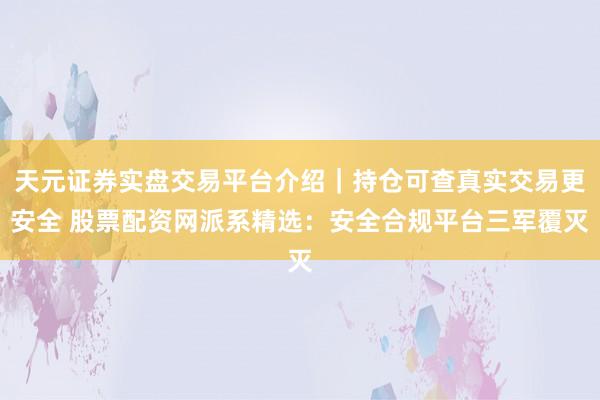 天元证券实盘交易平台介绍｜持仓可查真实交易更安全 股票配资网派系精选：安全合规平台三军覆灭