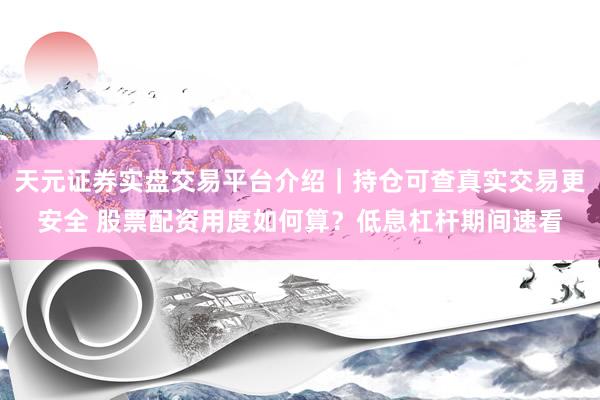 天元证券实盘交易平台介绍｜持仓可查真实交易更安全 股票配资用度如何算？低息杠杆期间速看