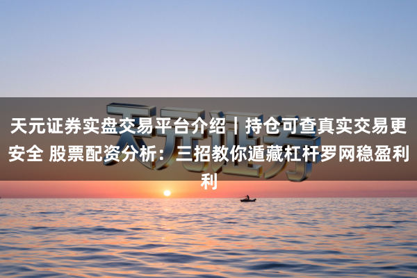 天元证券实盘交易平台介绍｜持仓可查真实交易更安全 股票配资分析：三招教你遁藏杠杆罗网稳盈利