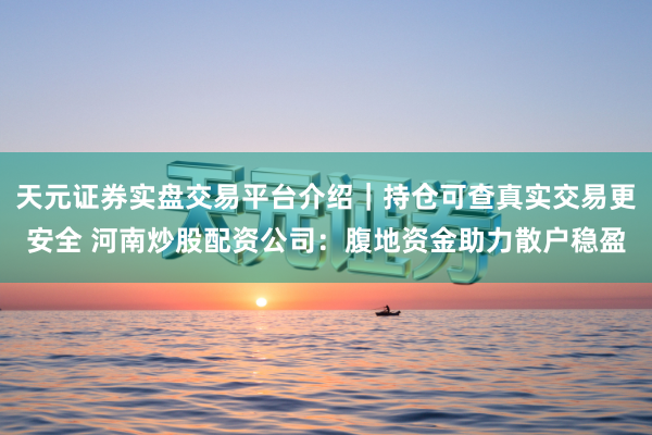 天元证券实盘交易平台介绍｜持仓可查真实交易更安全 河南炒股配资公司：腹地资金助力散户稳盈