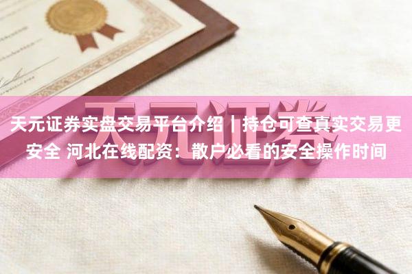 天元证券实盘交易平台介绍｜持仓可查真实交易更安全 河北在线配资：散户必看的安全操作时间