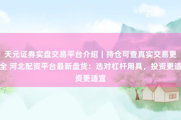 天元证券实盘交易平台介绍｜持仓可查真实交易更安全 河北配资平台最新盘货：选对杠杆用具，投资更适宜
