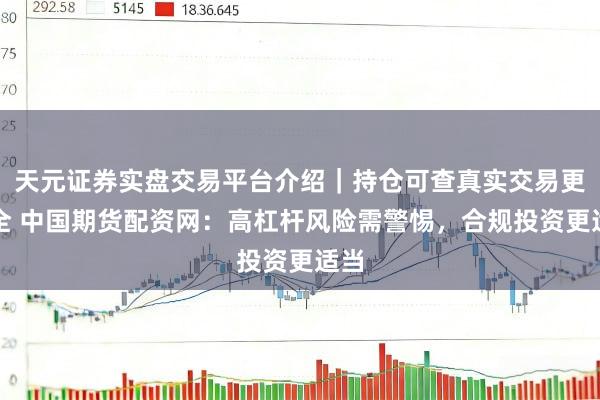 天元证券实盘交易平台介绍｜持仓可查真实交易更安全 中国期货配资网：高杠杆风险需警惕，合规投资更适当