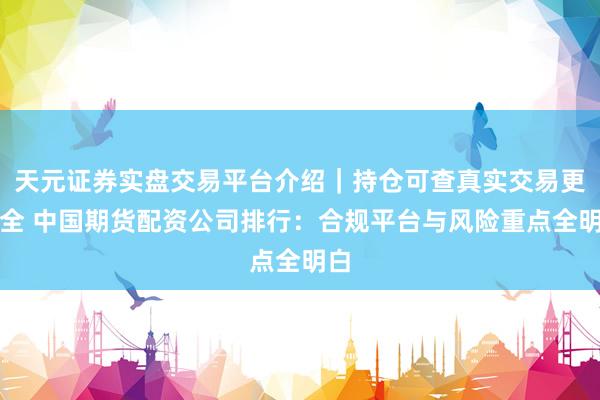 天元证券实盘交易平台介绍｜持仓可查真实交易更安全 中国期货配资公司排行：合规平台与风险重点全明白