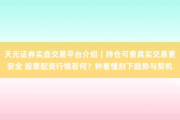 天元证券实盘交易平台介绍｜持仓可查真实交易更安全 股票配资行情若何？钟看懂刻下趋势与契机