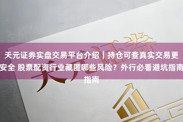 天元证券实盘交易平台介绍｜持仓可查真实交易更安全 股票配资行业藏匿哪些风险？外行必看避坑指南