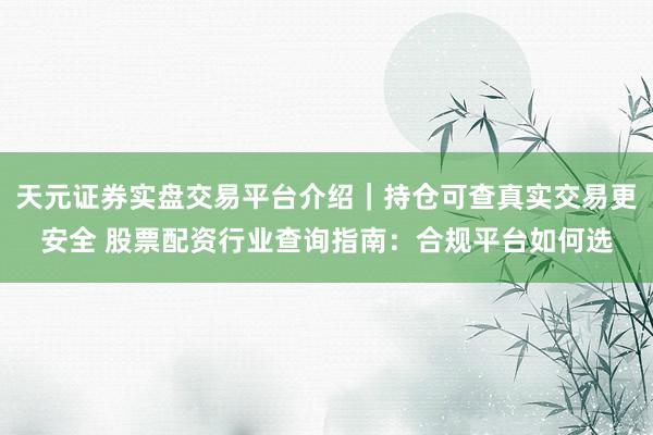天元证券实盘交易平台介绍｜持仓可查真实交易更安全 股票配资行业查询指南：合规平台如何选